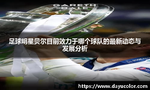 足球明星贝尔目前效力于哪个球队的最新动态与发展分析