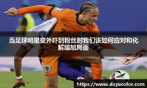 当足球明星意外吓到粉丝时我们该如何应对和化解尴尬局面